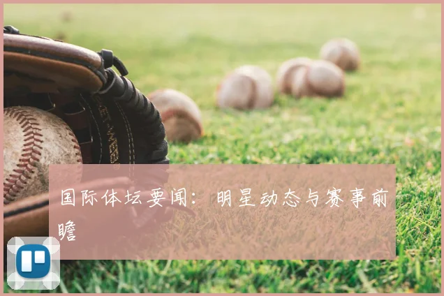 国际体坛要闻：明星动态与赛事前瞻