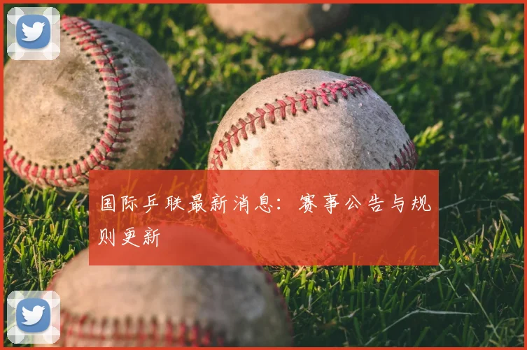 国际乒联最新消息：赛事公告与规则更新